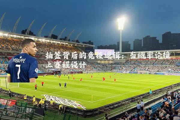 抽签背后的竞技逻辑：当概率论撞上赛程设计