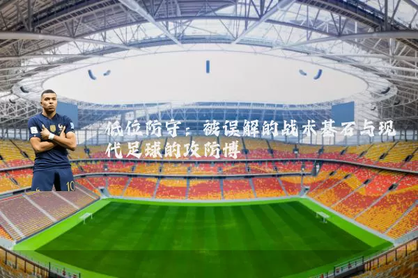 低位防守：被误解的战术基石与现代足球的攻防博弈
