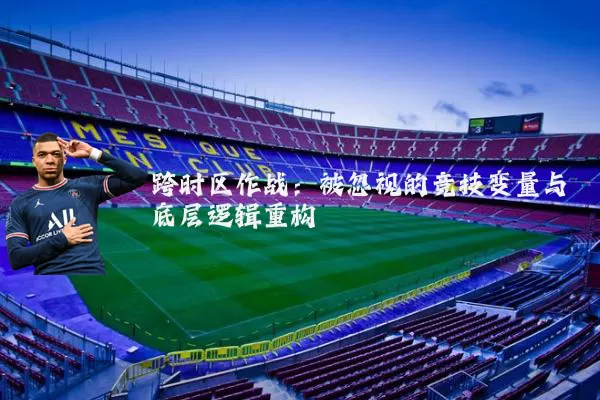 跨时区作战：被忽视的竞技变量与底层逻辑重构