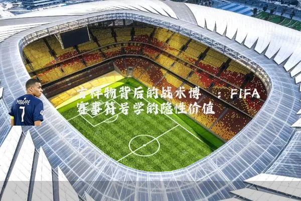 吉祥物背后的战术博弈：FIFA赛事符号学的隐性价值