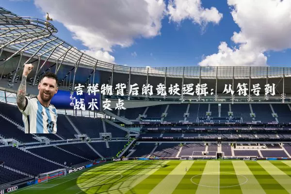 吉祥物背后的竞技逻辑:从符号到战术支点