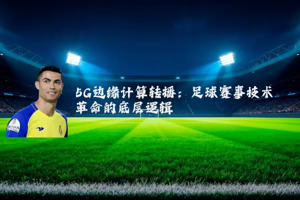 5G边缘计算转播:足球赛事技术革命的底层逻辑