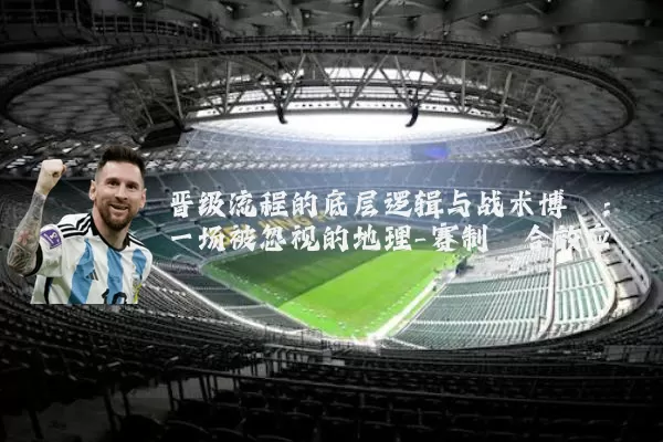 晋级流程的底层逻辑与战术博弈:一场被忽视的地理-赛制耦合效应