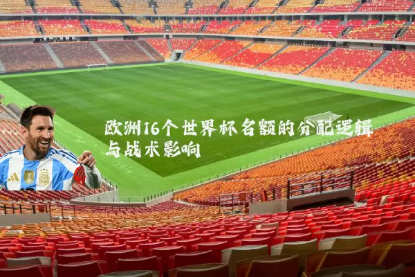 欧洲16个世界杯名额的分配逻辑与战术影响