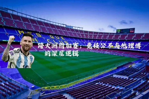 跨大洲附加赛：竞技公平与地理博弈的深层逻辑