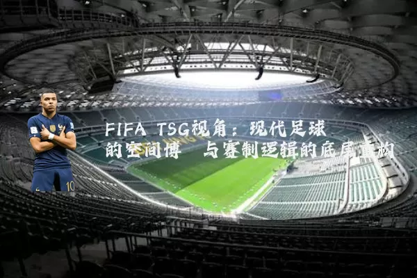 FIFA TSG视角：现代足球的空间博弈与赛制逻辑的底层重构