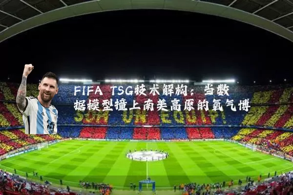 FIFA TSG技术解构:当数据模型撞上南美高原的氧气博弈